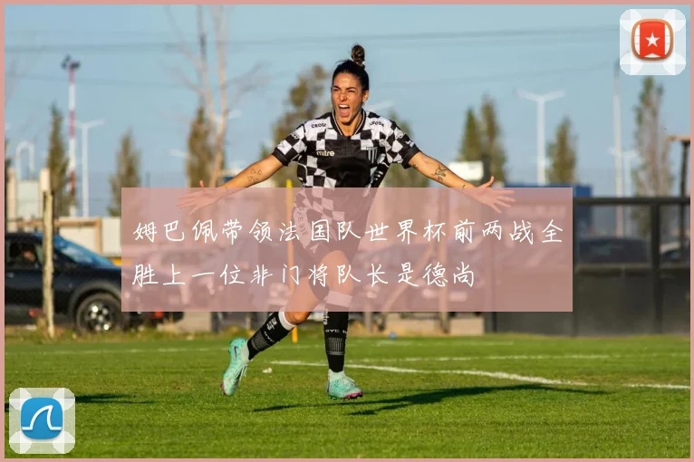 姆巴佩带领法国队世界杯前两战全胜上一位非门将队长是德尚