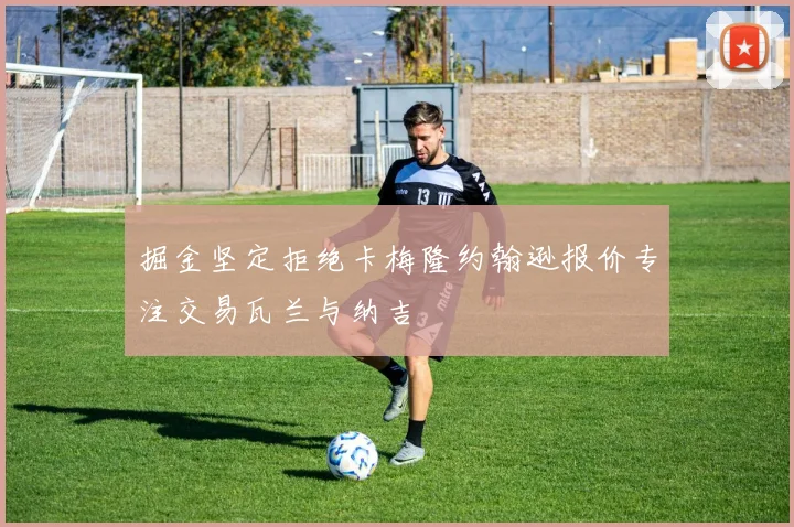 掘金坚定拒绝卡梅隆约翰逊报价专注交易瓦兰与纳吉
