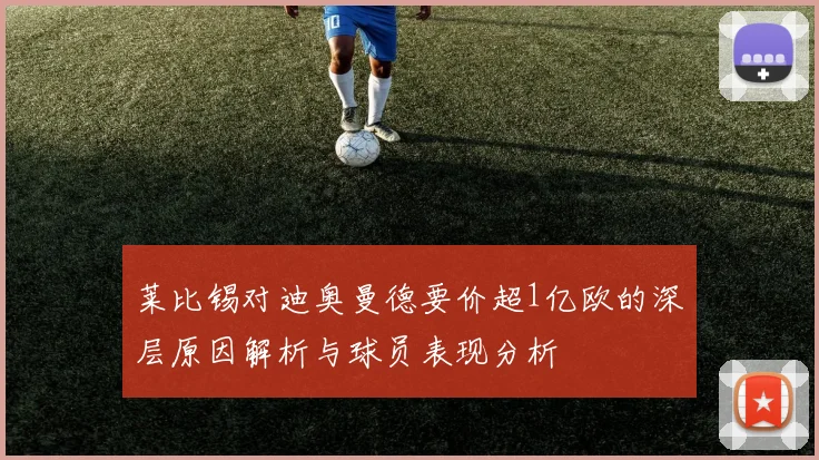 莱比锡对迪奥曼德要价超1亿欧的深层原因解析与球员表现分析