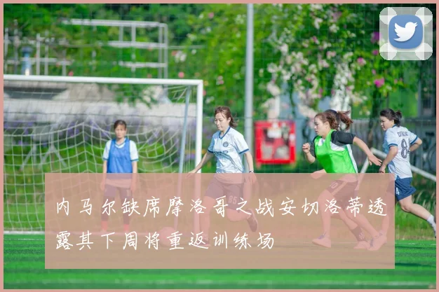 内马尔缺席摩洛哥之战安切洛蒂透露其下周将重返训练场