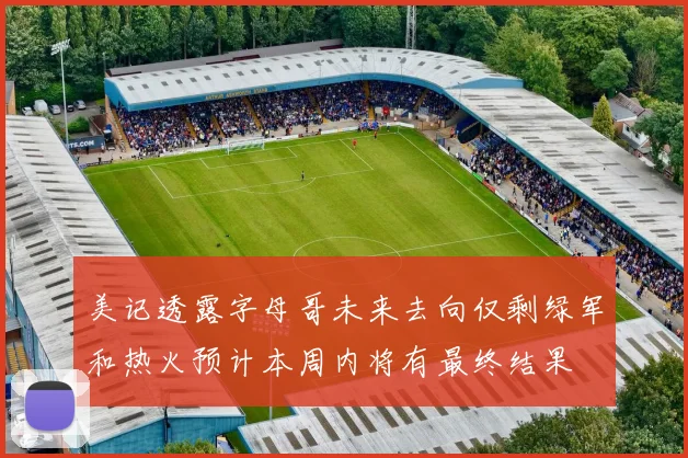 美记透露字母哥未来去向仅剩绿军和热火预计本周内将有最终结果