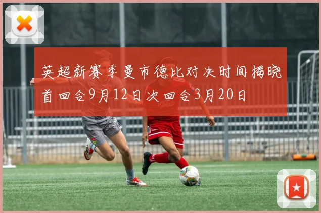 英超新赛季曼市德比对决时间揭晓首回合9月12日次回合3月20日