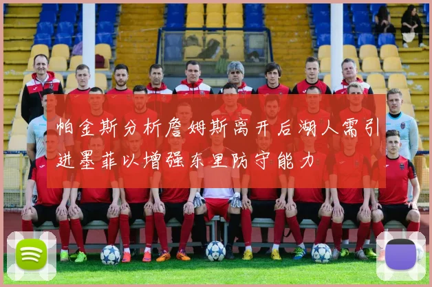 帕金斯分析詹姆斯离开后湖人需引进墨菲以增强东里防守能力