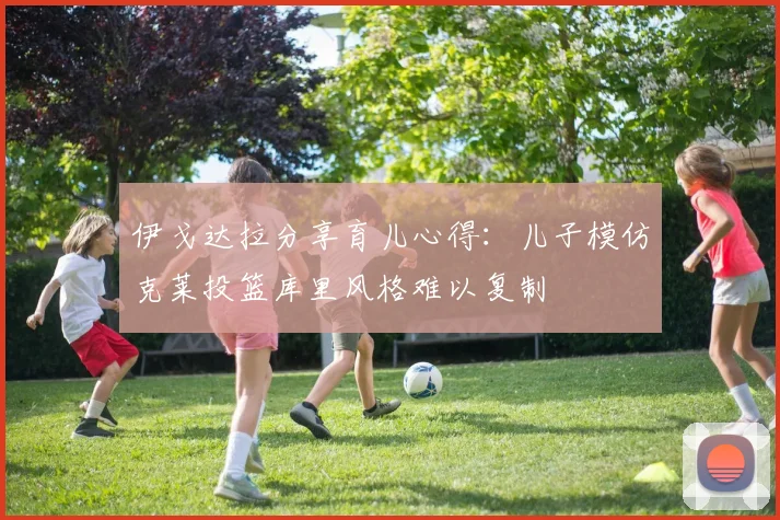 伊戈达拉分享育儿心得：儿子模仿克莱投篮库里风格难以复制