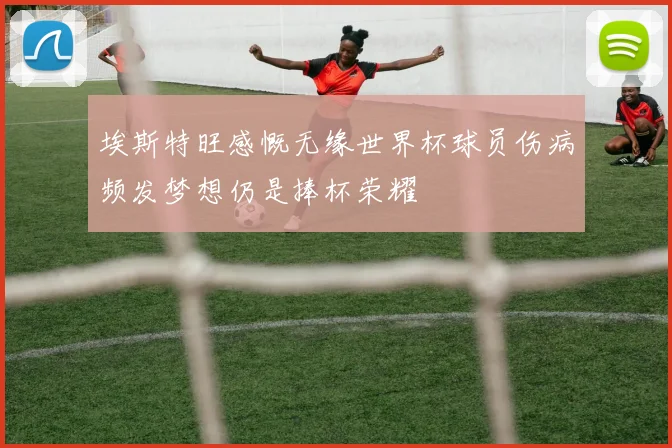 埃斯特旺感慨无缘世界杯球员伤病频发梦想仍是捧杯荣耀