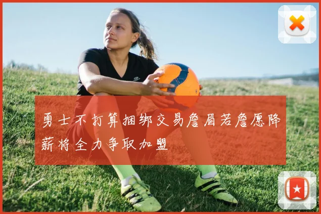勇士不打算捆绑交易詹眉若詹愿降薪将全力争取加盟