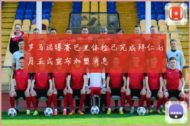 罗马诺曝赛巴里体检已完成拜仁七月正式宣布加盟消息
