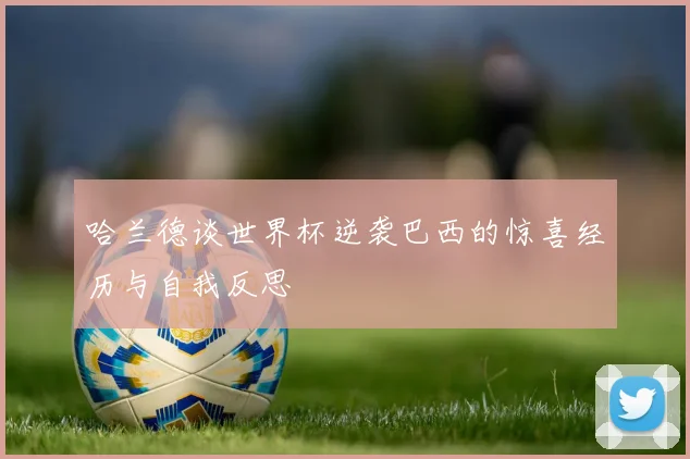 哈兰德谈世界杯逆袭巴西的惊喜经历与自我反思