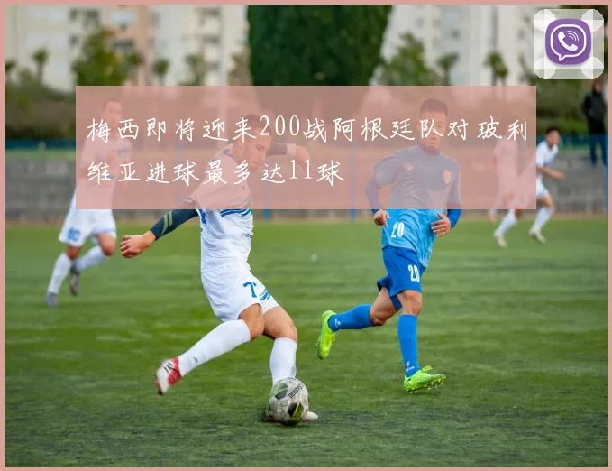 梅西即将迎来200战阿根廷队对玻利维亚进球最多达11球