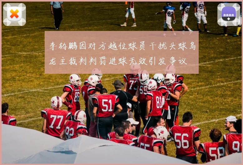 李钧鹏因对方越位球员干扰头球乌龙主裁判判罚进球无效引发争议